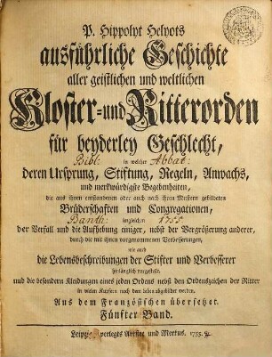 P. Hippolyt Helyots ausführliche Geschichte aller geistlichen und weltlichen Kloster- und Ritterorden für beyderley Geschlecht : in welcher deren Ursprung, Stiftung, Regeln, Anwachs und merkwürdigste Begebenheiten ... hinlänglich vorgestellt ... werden; aus dem Französischen übersetzt, 5
