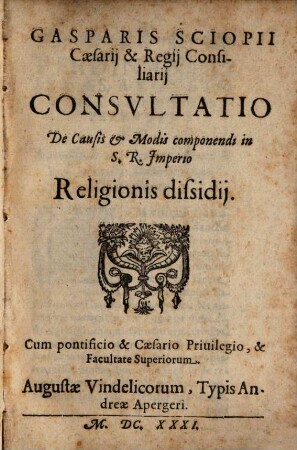 Gasparis Sciopii Caesarii & Regii Consiliarii Consultatio De Causis & Modis componendi in S.R. Imperio Religionis dissidii