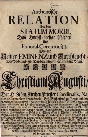 Authentische Relation über den Statum Morbi, Das Höchst-seelige Ableben Und Funeral-Ceremonien, Weyland Seiner Eminenz ... Herrn Christiani Augusti, Der H. Röm. Kirchen Priester-Cardinalis und Ertz-Bischoffens zu Gran ...