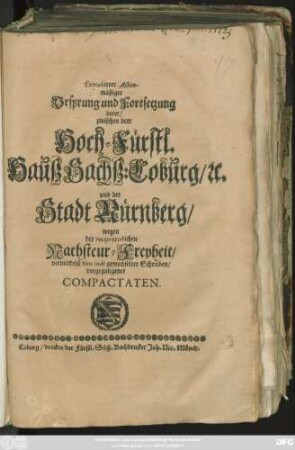 Extrahirter Actenmäßiger Ursprung und Fortsetzung derer/ zwischen dem Hoch-Fürstl. Hauß Sachß: Coburg/ [et]c. und der Stadt Nürnberg/ wegen der reciprocirlichen Nachsteur-Freyheit/ vermitdelst hinc inde gewechselter Schreiben/ vorgegangener Compactaten