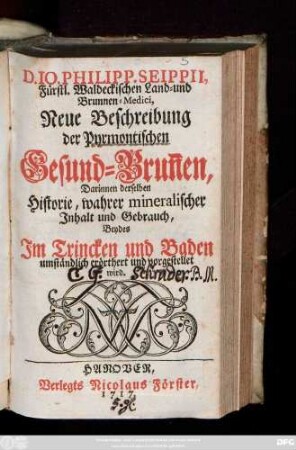 D. Io. Philipp. Seippii, Fürstl. Waldeckischen Land- und Brunnen-Medici, Neue Beschreibung der Pyrmontischen Gesund-Brun[n]en : Darinnen derselben Historie, wahrer mineralischer Jnhalt und Gebrauch, Beydes Jm Trincken und Baden umständlich erörthert und vorgestellet wird