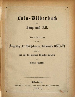Lulu-Bilderbuch für Jung und Alt : Zur Erinnerung an den Siegeszug der Deutschen in Frankreich 1870 - 71 gemalt und mit kurzweiligen Reimcher versehen von Füsilier Kutschke