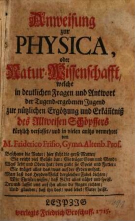 Anweisung zur Physica, oder Natur-Wissenschafft, welche in deutlichen Fragen und Antwort der Tugend-ergebenen Jugend zur nützlichen Ergötzung und Erkäntniß des Allweisen Schöpffers