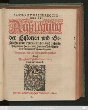 PASSIO ET RESURRECTIO || CHRISTI:|| Außlegung || der Historien vnd Ge=||schichte vom leyden/ sterben vnd auferste=||hung vnsers HERRN vnd Heylands Jesu Christi/|| wie sie der Euangelist Johannes beschreibet.|| Geprediget/ vnd jetzt erst in druck verfertiget || Durch || Georgium Spindler Emeritum,|| jetzund zu Newmarck.||