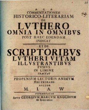 Commentationem historico-literariam de Luthero omnia in omnibus post haec edendam indicat et de scriptoribus Lutheri vitam illustrantibus fusius in limine tractat ... auctor M. I. A. W.