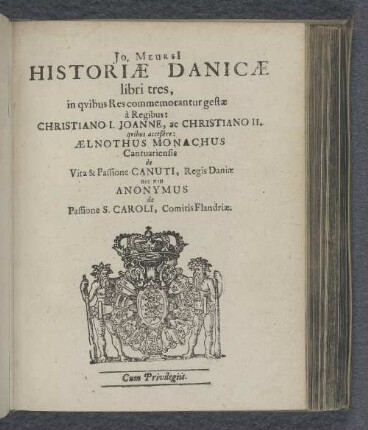 Jo. Meursi[i] Historiæ Danicæ libri tres, in qvibus Res commemorantur gestæ à Regibus: Christiano I. Joanne, ac Christiano II. : qvibus acceßére: Ælnothus Monachus Cantuarensis de Vita & Passione Canuti, Regis Daniæ nec non Anonymus de Passione S. Caroli, Comitis Flandriæ