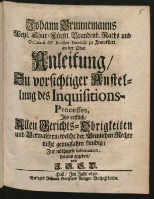 Johann Brunnemanns Weyl. Chur-Fürstl. Brandenb. Raths und Ordinarii der Juristen Facultät zu Franckfurt an der Oder Anleitung/ Zu vorsichtiger Anstellung des Inquisitions-Processes