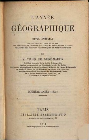 L' année géographique : revue annuelle des voyages de terre et de mer ainsi que des explorations, missions, relations et publications diverses relatives aux sciences géographiques et ethnographiques. 12. 1873 (1874)