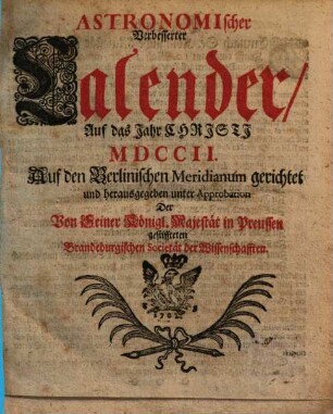 Astronomischer verbesserter Calender : auff das Jahr Christi ... auff den Berlinischen Meridianum gerichtet und herausgegeben unter Approbation der ... Brandenburgischen Societät der Wissenschafften. 1702