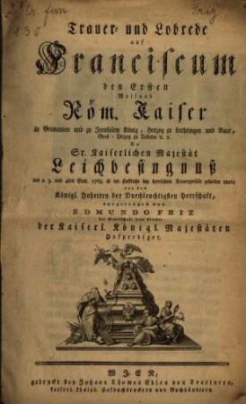 Trauer- und Lobrede auf Franciscum den Ersten Weiland Röm. Kaiser ... Da Sr. Kaiserlichen Majestät Leichbesingnuß den 2. 3. und 4ten Sept. 1765. in der Hofkirche bey herrlichem Trauergerüste gehalten wurde ...