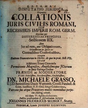 Disputatio juridica, proponens Collationis juris civilis Romani, cum recessibus Imperii Rom. Germ. maxime per differentias principes sectionem IIX., qua Jus ad rem, aut obligationum, oriundarum in specie ex contractibus consensualibus, excepta emtione frumentorum in herbis, de qua in praec. sect. VII.