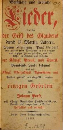 Geistliche und liebliche Lieder, welche der Geist des Glaubens durch Martin Luthern, Johann Heermann, Paul Gerhard u. a. seine Werkzeuge in den vorigen und jetzigen Zeiten gedichtet, und die bisher in Kirchen und Schulen der Königl. Preuss. und Churfl. Brandenb. Lande bekannt und ... gedruckt und eingeführt worden, nebst einigen Gebeten