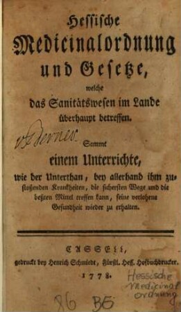 Hessische Medicinalordnung und Gesetze, welche das Sanitätswesen im Lande überhaupt betreffen : Sammt einem Unterrichte, wie der Unterthan, bey allerhand ihm zustoßenden Krankheiten, die sichersten Wege und die beßten Mittel treffen kann, seine verlohrne Gesundheit wieder zu erhalten