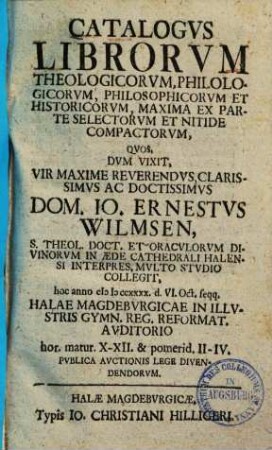 Catalogus librorum ..., quos, ... Io. Ernestus Wilmsen ... collegit : hoc anno mdccxxxx d. VI. Oct. seqq. Halae Magdeburgicae ... publica auctionis lege divendendorum