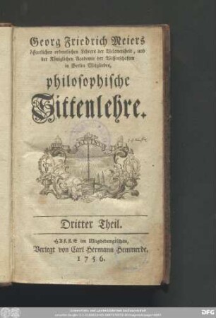 Dritter Theil: Georg Friedrich Meiers öffentlichen ordentlichen Lehrers der Weltweisheit, und der Königlichen Academie der Wissenschaften zu Berlin Mitgliedes, philosophische Sittenlehre