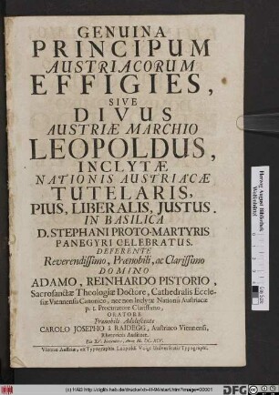 Genuina Principum Austriacorum Effigies, Sive Divus Austriae Marchio Leopoldus, Inclytae Nationis Austriacae Tutelaris, Pius, Liberalis, Iustus : In Basilica D. Stephani Proto-Martyris Panegyri Celebratus