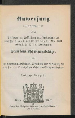 Anweisung vom 17. März 1867 für das Verfahren zur Feststellung und Auszahlung der nach §§. 2 und 3 des Gesetzes vom 21. Mai 1861 (Gesetzs. S. 327) zu gewährenden Grundsteuerentschädigungsbeiträge, sowie zur Berechnung, Feststellung, Vertheilung und Auszahlung des nach §. 4 a. a. O. ausgesetzten Gesammtentschädigungskapitals