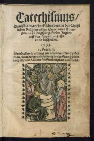 Catechismus/|| Das ist/ ain anfencklicher bericht der Christ||lichen Religion võ den Dienern des Euan=||gelions zů Augspurg/ für die Jugent || auff das kürtzest verfasset || vnnd beschriben.||
