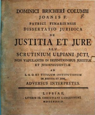 Dominici Bricherii Columbi Joanis F. Patricii Finariensis Dissertatio Juridica De Justitia Et Jure Seu Scrutinium Ulpiani JCti, Non Vapulantis In Definitionibus Justitiae Et Jurisprudentiae : ad L. X. et titulum institutionum de iustitia et iure, adversus interpretes