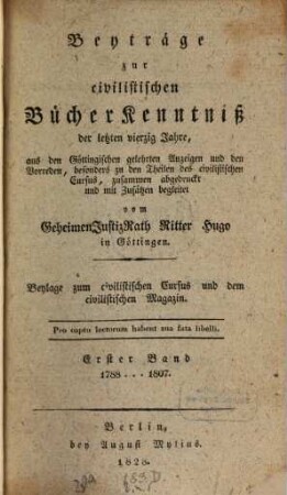 Beyträge zur civilistischen Bücherkenntniß der letzten vierzig Jahre : aus den Göttingischen gelehrten Anzeigen und den Vorreden, besonders zu den Theilen des civilistischen Cursus, zusammen abgedruckt und mit Zusätzen begleitet. 1, 1788 - 1807