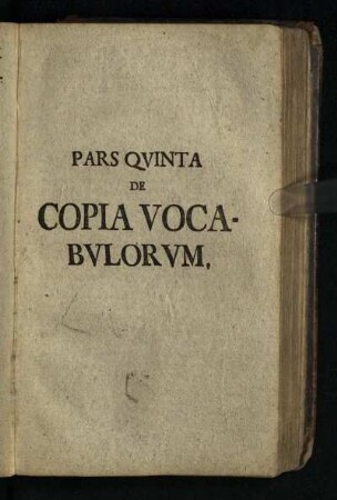[Der fuenfte Theil: Von der Copia Nominvm Et Verborum] Pars Qvinta De Copia Vocabvlorvm