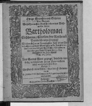 Ewige Gewehre und Gewinn Des Weyland WohlEhrenvesten ... Herrn Bartholomaei Eichhorns/ Eltesten des Raths un[d] Baumeisters zu Leipzig : Welchen Gott im Neuntzigsten Jahr seines Alters allhier/ aus dieser Sterbligkeit in die Ewigkeit versetzet/ und den Leib ... hat lassen zum Grabe bringen den 29. Tag Novembris im Jahr Christi M.DC.LVIII.