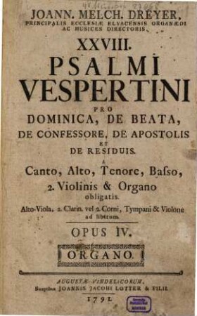 JOANN. MELCH. DREYER, ... XXVIII. PSALMI VESPERTINI PRO DOMINICA, DE BEATA, DE CONFESSORE, DE APOSTOLIS ET DE RESIDUIS. A Canto, Alto, Tenore, Basso, 2. Violinis & Organo obligatis. Alto-Viola, 2. Clarin. vel 2. Corni, Tympani & Violone ad libitum.OPUS IV