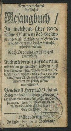Neu-vermehrtes Geistliches Gesangbuch : In welchem über 800. schöne Psalmen/ Lob-Gesänge und geistliche Lieder/ zur Beförderung der Hauß- und Kirchen-Andacht gefunden werden ; Nach Ordnung der Jahrzeit zugerichtet ; Auch wiederum auf das neue mit vielen geistreichen Liedern auß dem Hannöverischen/ Lüneburgischen/ Zellischen/ Berlinischen/ und andern vornehmen Herren Theologen Gesangbüchern vermehret und fleissig zusammen getragen