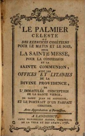 Le Palmier Celeste Ou Des Exercices Chrétiens Pour Le Matin Et Le Soir, Pour La Sainte Messe, Pour La Confession Et La Sainte Communion : Avec Les Offices Dt Litanies De La Divine Providence, De L'Immaculée Conception De La Sainte Vierge, De Saint Jean De Nepomuck, Et Le Portrait D'Un Parfait Chrétien