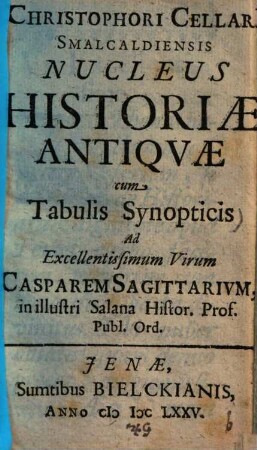Christophori Cellari[i] Smalcaldiensis Nucleus Historiae Antiquae : cum Tabulis Synopticis ; Ad Excellentissimum Virum Casparem Sagittarium, in illustri Salana Histor. Prof. Publ. Ord.