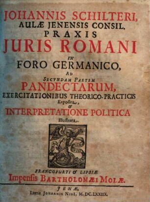 Johannis Schilteri, Aulae Ienensis Consil. Praxis Juris Romani in foro germanico, ad secvndam partem pandectarum, exercitationibus theorico-practicis exposita & interpretatione politica illustrata