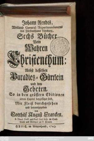 Johann Arndts, Weiland General-Superintendentens des Fürstenthums Lüneburg, Sechs Bücher Vom Wahren Christenthum : Nebst desselben Paradies-Gärtlein und den Gebeten, So in den grössern Editionen iedem Capitel beygefüget sind