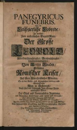 Panegyricus Funebris. Das ist: Leichzierliche Lobrede, In welcher, Zum unsterblichen TugendRum, Der Grosse Leopold, Allerdurchlauchtigster, Großmächtigster, Unüberwündlichster, Von Gottes Gnaden, Erwälter Römischer Keiser, Auf Sein Allerchristliches Ableiben, So in der Keiser- und Königlichen Residenz und WohnStadt Wien in Oesterreich, Aufs fünf und sechszigste Jahr Seines Preiswürdigsten Alters: Der Glück und Rumreichsten Regierung ...