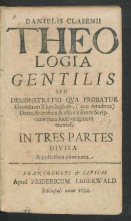 Danieli Clasenii Theologia Gentilis Seu Demonstratio Qua Probatur Gentilium Theologiam, (ceu tenebras) Deos, Sacrificia & alia ex fonte Scripturae (ceu luce) originem traxisse : In Tres Partes Divisa & indicibus exornata