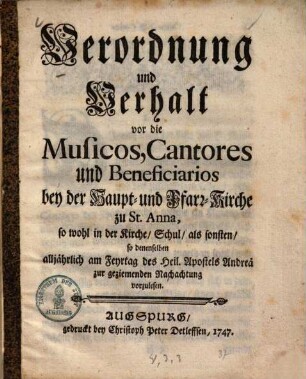 Verordnung und Verhalt vor die Musicos, Cantores und Beneficiarios bey der Haupt- und Pfarr-Kirche zu St. Anna, so wohl in der Kirche, Schul, als sonsten : so denenselben alljährlich am Feyrtag des Heil. Apostels Andreä zur geziemenden Nachachtung vorzulesen
