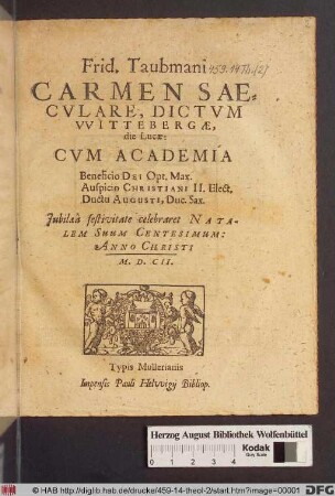 Frid. Taubmani Carmen Saeculare, Dictum Wittebergae, die Lucae: Cum Academia Beneficio Dei Opt. Max. Auspicio Christiani II. Elect. Ductu Augusti, Duc. Sax. : Iubilaea festivitate celebraret Natalem Suum Centesimum: Anno Christi M.D.CII.