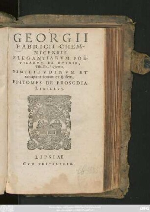 GEORGII || FABRICII CHEM-||NICENSIS || ELEGANTIARVM POE||TICARVM EX OVIDIO,|| Tibullo, Propertio,|| SIMILITVDINVM ET || comparationum ex ijsdem,|| EPITOMES DE PROSODIA || LIBELLVS.||