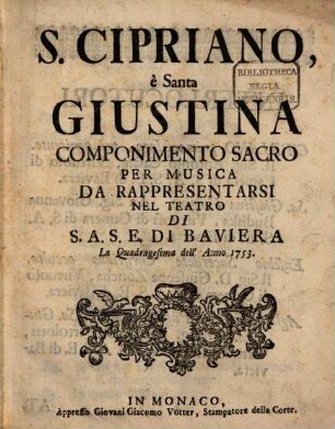 S. Cipriano, è Santa Giustina : Componimento Sacro Per Musica Da Rappresentarsi Nel Teatro Di S.A.S.E. Di Baviera La Quadragesima dell' Anno 1753.