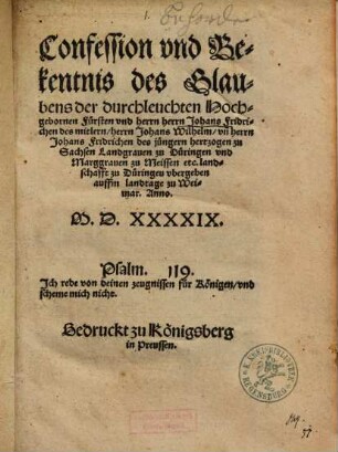 Confession vnd Bekentnis des Glaubens der durchleuchten Hochgebornen Fürsten vnd herrn herrn Johans Fridrichen des mitlern, herrn Johans Wilhelm, vn[d] herrn Johans Fridrichen des jüngern hertzogen zu Sachsen Landgrauen zu Düringen vnd Marggrauen zu Meissen etc. landschafft zu Düringen : vbergeben auffm landtage zu Weimar. Anno M.D.XXXXIX