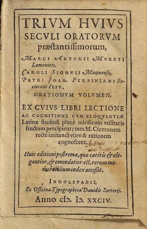 Trivm Hvivs Secvli Oratorvm praestantissimorum, Marci Antonii Mureti Lemouicis, Caroli Sigonii Mutinensis, Petri Joan. Perpiniani Societatis Iesv, Orationvm Volvmen : Ex Cvivs Libri Lectione Ac Cognitione Cvm Eloqventiae Latinae studiosi planè mirificum vtilitatis fructum percipient; tum M. Ciceronem rectè imitandi viam & rationem cognoscent
