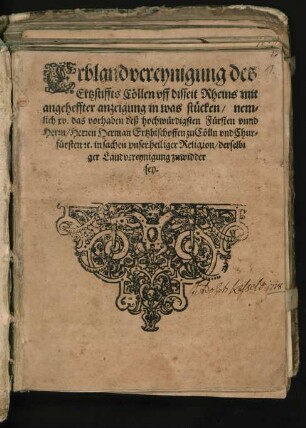 Erblandvereynigung des || Ertzstiffts Cöllen vff disseit Rheins mit || angeheffter anzeigung in was stücken/ nem=||lich xv. das vorhaben deß hochwürdigsten Fürsten vnnd || Herrn/ Herren Herman Ertzbischoffen zu Cölln vnd Chur=||fürsten #[et]c. in sachen vnser heiliger Religion/ derselbi||ger Landvereynigung zuwidder || sey.||