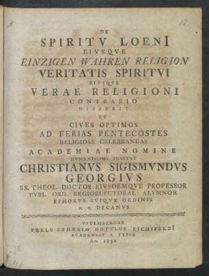De Spiritu Loeni[i] Eiusque Einzigen Wahren Religion Veritatis Spiritu Eiusque Verae Religioni Contrario Disserit Et Cives Optimos Ad Ferias Pentecostes Religiose Celebrandas Academiae Nomine Humanissime Invitat Christianus Sigismundus Georgius SS. Theol. Doctor Eiusdemque Professor Publ. Ord. Regioelectoral. Alumnor Ephorus Suique Ordinis H. T. Decanus