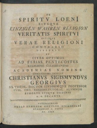 De Spiritu Loeni[i] Eiusque Einzigen Wahren Religion Veritatis Spiritu Eiusque Verae Religioni Contrario Disserit Et Cives Optimos Ad Ferias Pentecostes Religiose Celebrandas Academiae Nomine Humanissime Invitat Christianus Sigismundus Georgius SS. Theol. Doctor Eiusdemque Professor Publ. Ord. Regioelectoral. Alumnor Ephorus Suique Ordinis H. T. Decanus