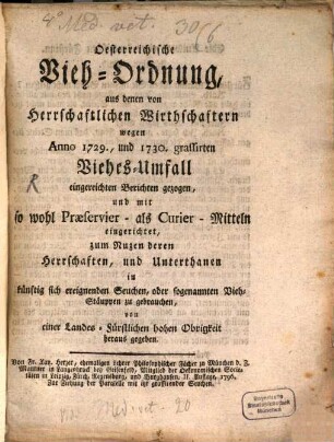 Österreichische Vieh-Ordnung, aus denen von Herrschaftlichen Wirthschaftern wegen Anno 1729., und 1730. grassirten Viehes-Umfall eingereichten Berichten gezogen, und mit so wohl Praeservier- als Curier-Mitteln eingerichtet, zum Nuzen deren Herrschaften, und Unterthanen in künftig sich ereignenden Seuchen, oder sogenannten Vieh-Stäuppen zu gebrauchen
