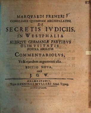 Marquardi Freheri ... De secretis iudiciis in Westphalia aliisque Germaniae partibus olim usitatis, postea abolitis, commentariolus, ut & eiusdem argumenti alia