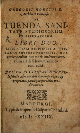 Gregorii Horstii D. Archiatri Ulmensis De Tuenda Sanitate Studiosorum Et Literatorum Libri Duo : Quibus Acessere Nonnulla selecta, & cum aliis morbis praecipuis appropriata, facilieque parabilis medicamenta