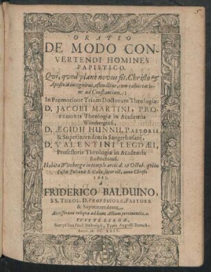 Oratio De Modo Convertendi Homines Papistico : Qui, quod plane novus sit, Christo & Apostolis incognitus, ostenditur, cum exhortatione ad Constantiam ; In Promotione Trium Doctorum Theologiae: D. Jacobi Martini ... D. Aegidii Hunnii ... D. Valentini Legdaei ... Habita Witebergae ... d. 16. Octob. ... anno Christi 1623.