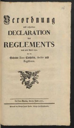 Verordnung und respective Declaration des Reglements vom 4ten April 1750. für die geheime Etats-Cantzeley, Archiv und Registratur : De Dato Berlin, den 8. Julii 1771