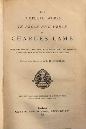 The complete works in prose and verse of Charles Lamb : From the original editions with the cancelled passages restored, and many pieces now first collected. Edited and prefaced by R. H. Shepherd. With portraits and facsimile of a page of the dissert upon roast pig
