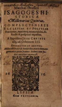 Matthaei Dresseri Isagoges historicae pars ..., [2]. Isagoges historicae millenarius quintus, complectens res ecclesiae et politiae praecipuas, maximeque memorabiles, distincte & perspicue expositas, a baptismo Iesu Christi usque ad Othonem III. : addita est Oratio de monarchia quarta Romano-Germanica, quam Ioannes Bodinus cum Iudaeis conuellere conatus est